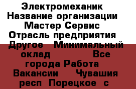 Электромеханик › Название организации ­ Мастер Сервис › Отрасль предприятия ­ Другое › Минимальный оклад ­ 30 000 - Все города Работа » Вакансии   . Чувашия респ.,Порецкое. с.